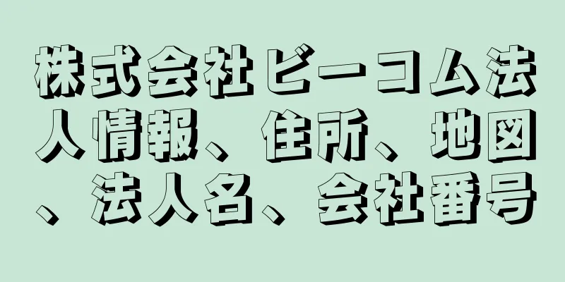 株式会社ビーコム法人情報、住所、地図、法人名、会社番号