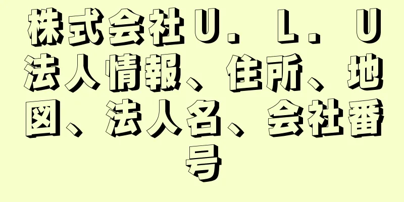 株式会社Ｕ．Ｌ．Ｕ法人情報、住所、地図、法人名、会社番号