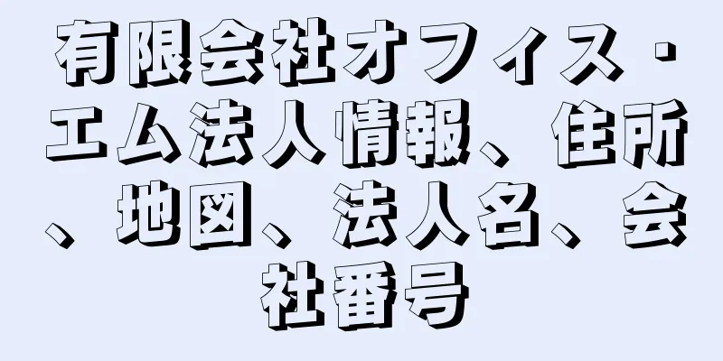 有限会社オフィス・エム法人情報、住所、地図、法人名、会社番号