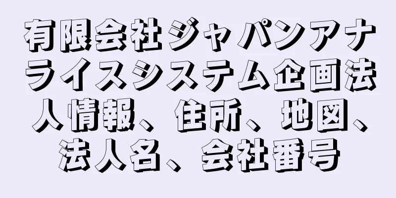 有限会社ジャパンアナライスシステム企画法人情報、住所、地図、法人名、会社番号