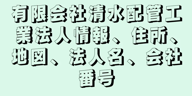 有限会社清水配管工業法人情報、住所、地図、法人名、会社番号