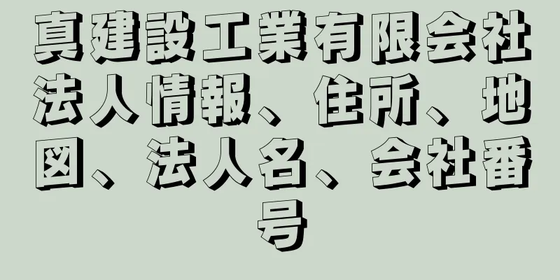 真建設工業有限会社法人情報、住所、地図、法人名、会社番号