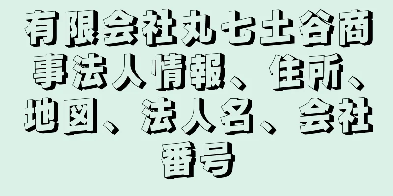 有限会社丸七土谷商事法人情報、住所、地図、法人名、会社番号