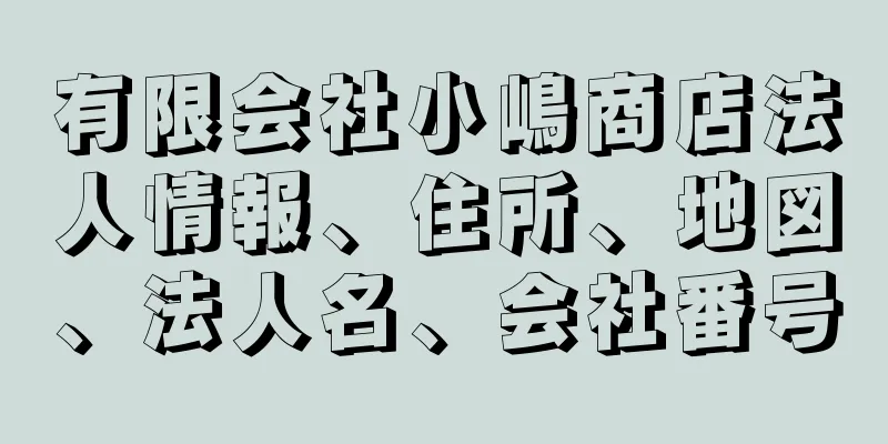 有限会社小嶋商店法人情報、住所、地図、法人名、会社番号