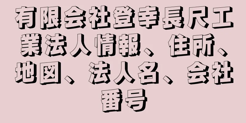 有限会社登幸長尺工業法人情報、住所、地図、法人名、会社番号