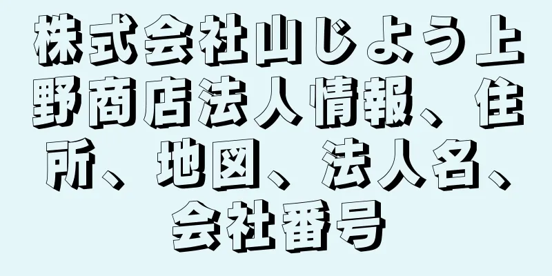 株式会社山じよう上野商店法人情報、住所、地図、法人名、会社番号