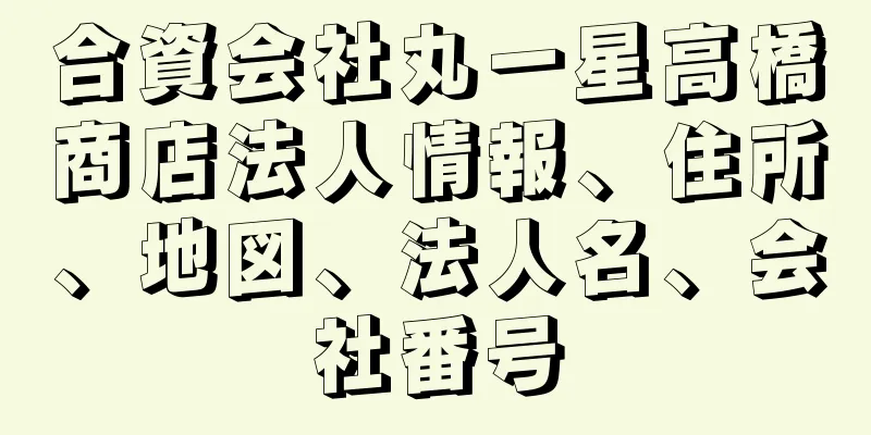 合資会社丸一星高橋商店法人情報、住所、地図、法人名、会社番号