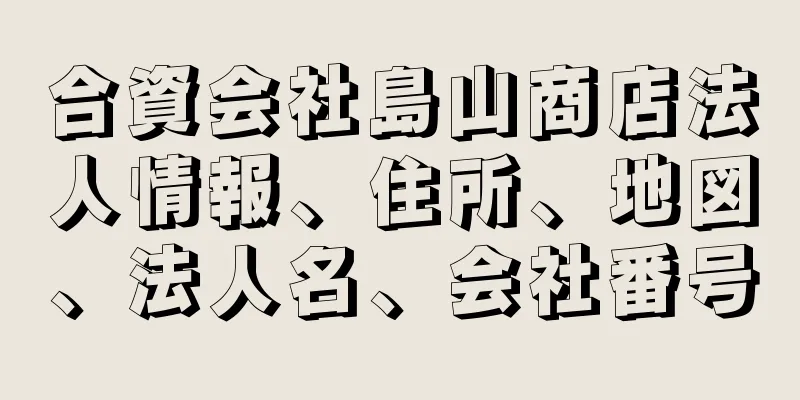 合資会社島山商店法人情報、住所、地図、法人名、会社番号