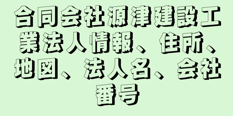 合同会社源津建設工業法人情報、住所、地図、法人名、会社番号