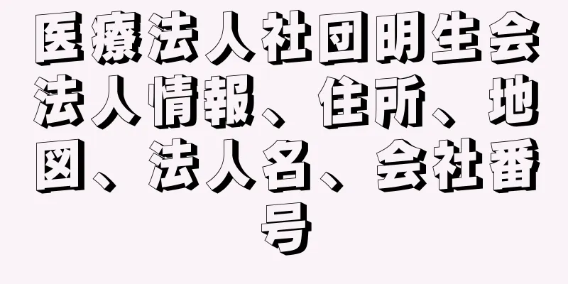 医療法人社団明生会法人情報、住所、地図、法人名、会社番号