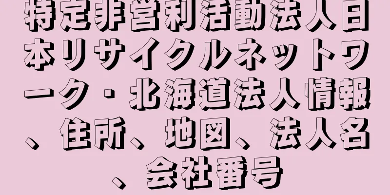 特定非営利活動法人日本リサイクルネットワーク・北海道法人情報、住所、地図、法人名、会社番号