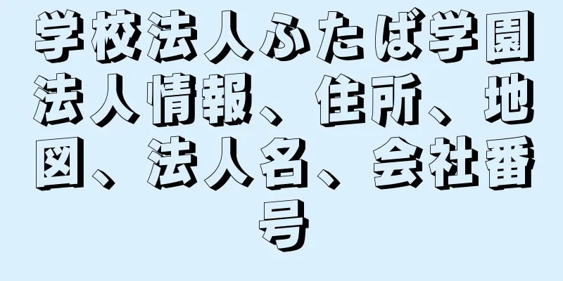 学校法人ふたば学園法人情報、住所、地図、法人名、会社番号