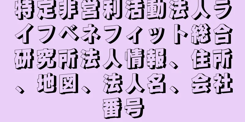 特定非営利活動法人ライフベネフィット総合研究所法人情報、住所、地図、法人名、会社番号