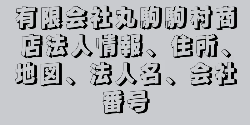 有限会社丸駒駒村商店法人情報、住所、地図、法人名、会社番号