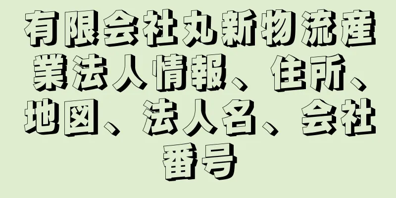 有限会社丸新物流産業法人情報、住所、地図、法人名、会社番号