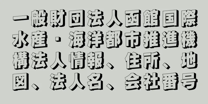 一般財団法人函館国際水産・海洋都市推進機構法人情報、住所、地図、法人名、会社番号