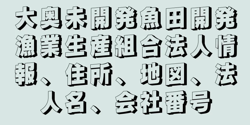 大奥未開発魚田開発漁業生産組合法人情報、住所、地図、法人名、会社番号
