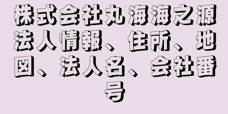 株式会社丸海海之源法人情報、住所、地図、法人名、会社番号