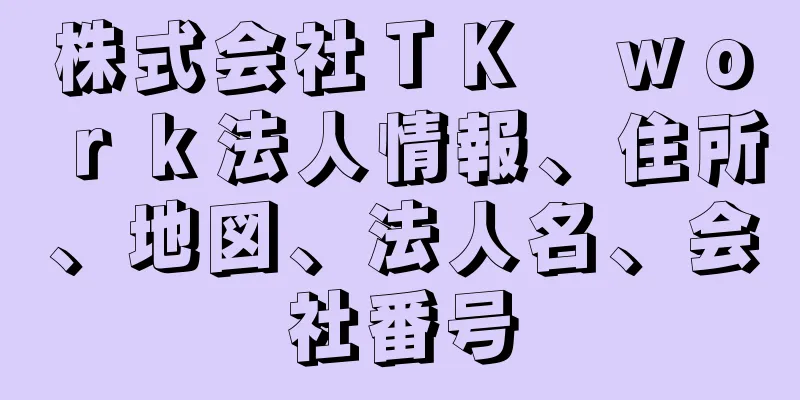 株式会社ＴＫ　ｗｏｒｋ法人情報、住所、地図、法人名、会社番号