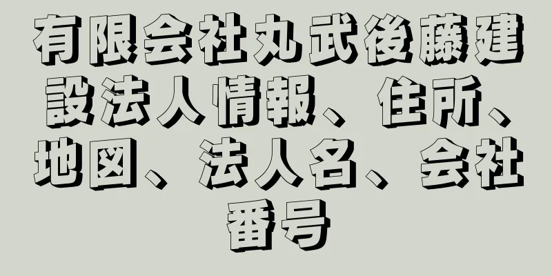 有限会社丸武後藤建設法人情報、住所、地図、法人名、会社番号