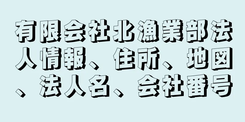 有限会社北漁業部法人情報、住所、地図、法人名、会社番号