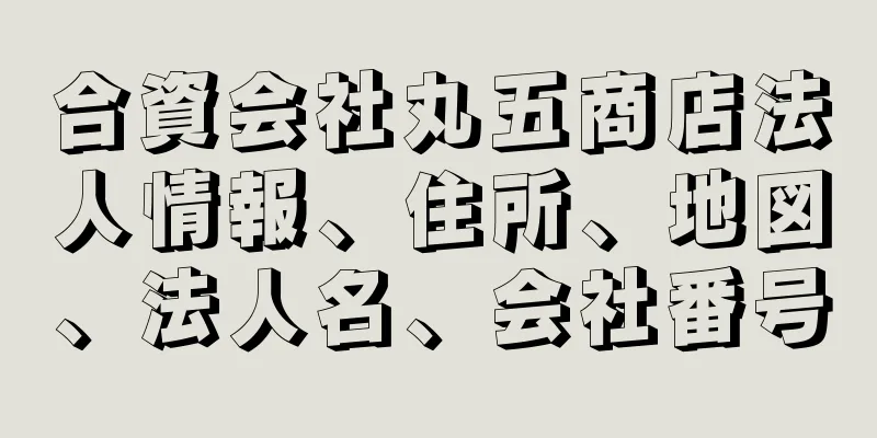 合資会社丸五商店法人情報、住所、地図、法人名、会社番号