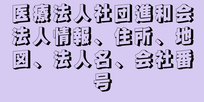 医療法人社団進和会法人情報、住所、地図、法人名、会社番号