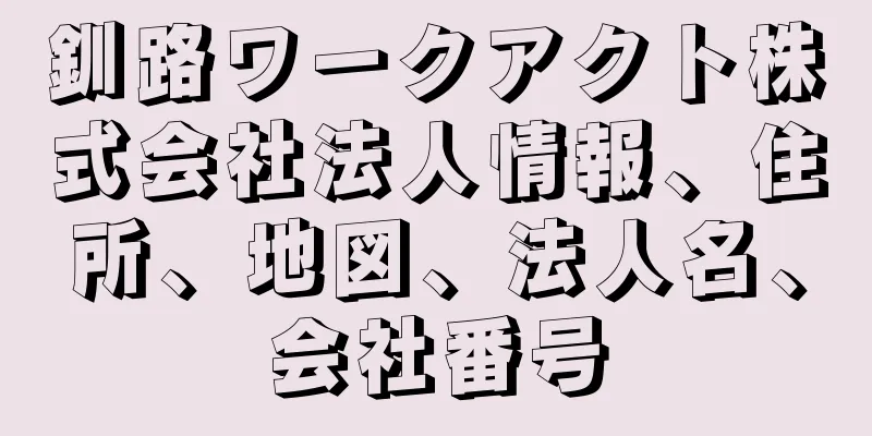 釧路ワークアクト株式会社法人情報、住所、地図、法人名、会社番号