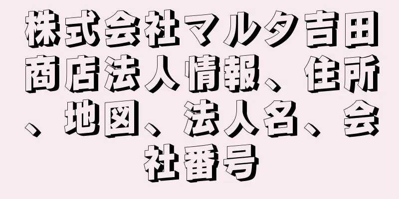株式会社マルタ吉田商店法人情報、住所、地図、法人名、会社番号