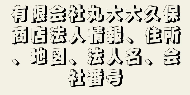 有限会社丸大大久保商店法人情報、住所、地図、法人名、会社番号