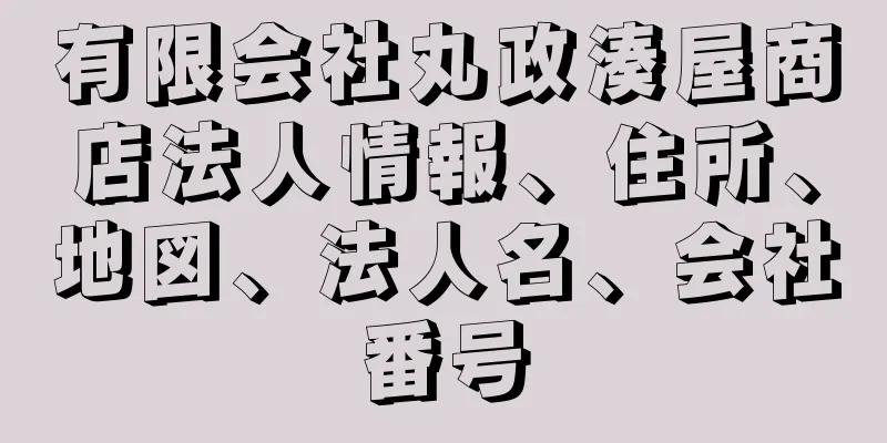 有限会社丸政湊屋商店法人情報、住所、地図、法人名、会社番号