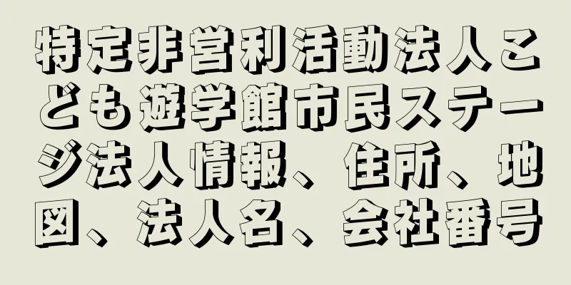 特定非営利活動法人こども遊学館市民ステージ法人情報、住所、地図、法人名、会社番号