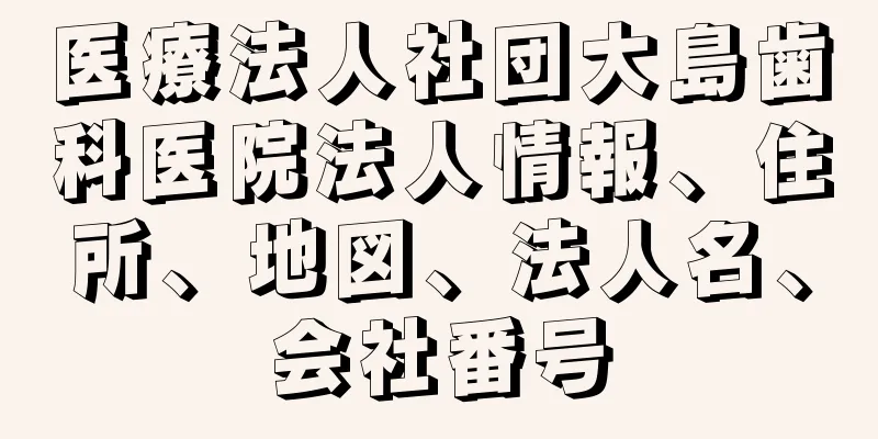 医療法人社団大島歯科医院法人情報、住所、地図、法人名、会社番号