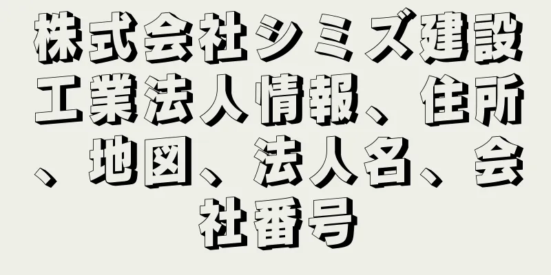 株式会社シミズ建設工業法人情報、住所、地図、法人名、会社番号