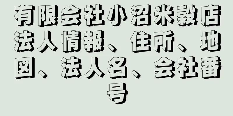 有限会社小沼米穀店法人情報、住所、地図、法人名、会社番号